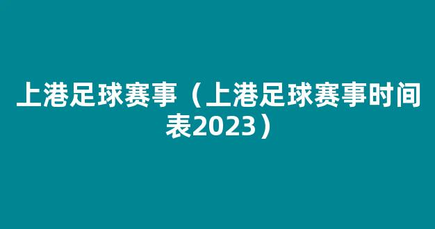 上港足球赛事（上港足球赛事时间表2023）