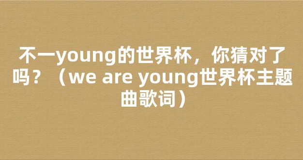 不一young的世界杯，你猜对了吗？（we are young世界杯主题曲歌词）