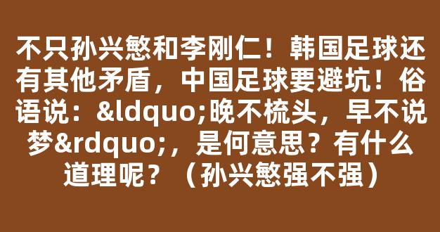 不只孙兴慜和李刚仁！韩国足球还有其他矛盾，中国足球要避坑！俗语说：“晚不梳头，早不说梦”，是何意思？有什么道理呢？（孙兴慜强不强）