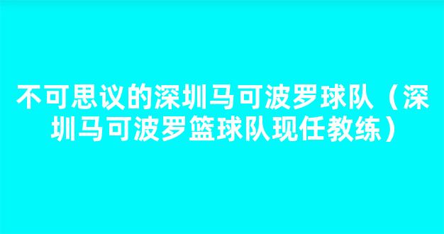 不可思议的深圳马可波罗球队（深圳马可波罗篮球队现任教练）