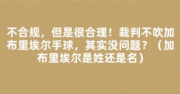 不合规，但是很合理！裁判不吹加布里埃尔手球，其实没问题？（加布里埃尔是姓还是名）