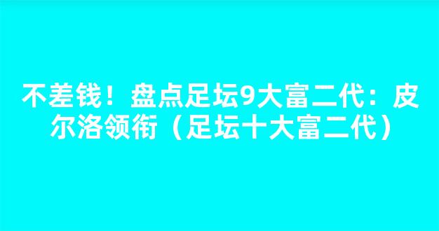 不差钱！盘点足坛9大富二代：皮尔洛领衔（足坛十大富二代）