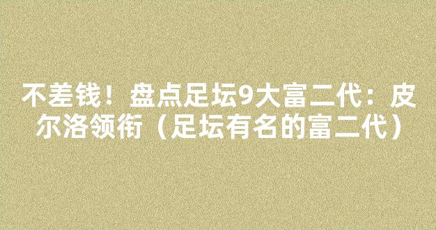 不差钱！盘点足坛9大富二代：皮尔洛领衔（足坛有名的富二代）