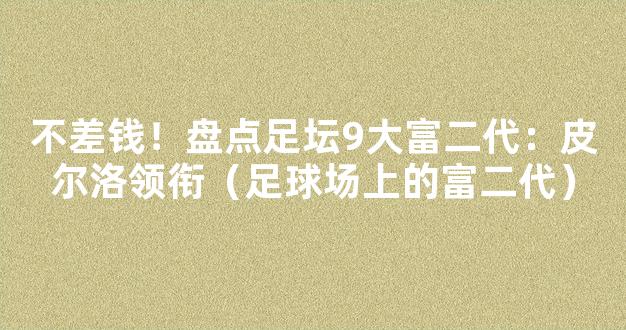 不差钱！盘点足坛9大富二代：皮尔洛领衔（足球场上的富二代）