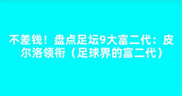 不差钱！盘点足坛9大富二代：皮尔洛领衔（足球界的富二代）