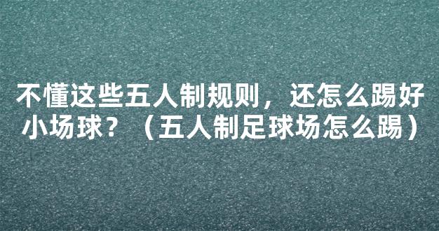 不懂这些五人制规则，还怎么踢好小场球？（五人制足球场怎么踢）