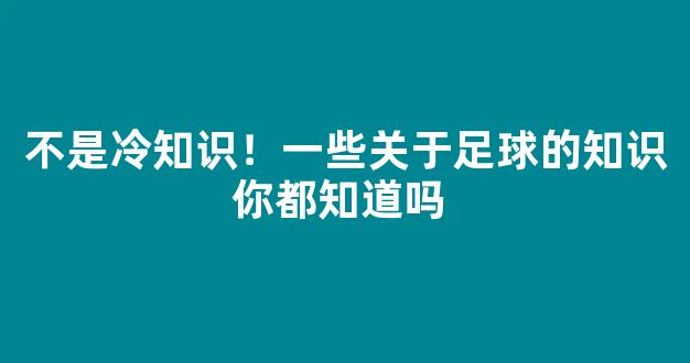 不是冷知识！一些关于足球的知识你都知道吗 #足球#（关于足球的所有知识）