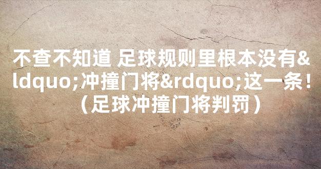 不查不知道 足球规则里根本没有“冲撞门将”这一条！（足球冲撞门将判罚）