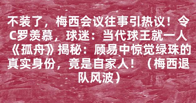 不装了，梅西会议往事引热议！令C罗羡慕，球迷：当代球王就一人《孤舟》揭秘：顾易中惊觉绿珠的真实身份，竟是自家人！（梅西退队风波）