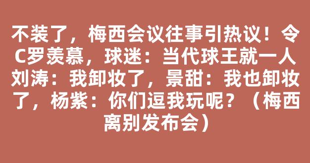 不装了，梅西会议往事引热议！令C罗羡慕，球迷：当代球王就一人刘涛：我卸妆了，景甜：我也卸妆了，杨紫：你们逗我玩呢？（梅西离别发布会）