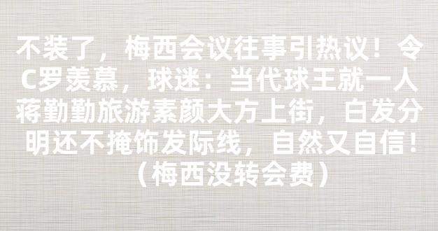 不装了，梅西会议往事引热议！令C罗羡慕，球迷：当代球王就一人蒋勤勤旅游素颜大方上街，白发分明还不掩饰发际线，自然又自信！（梅西没转会费）