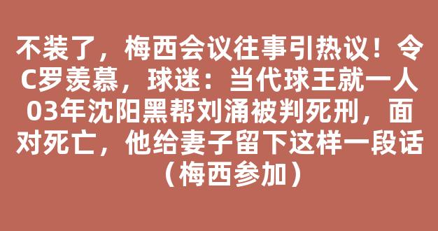 不装了，梅西会议往事引热议！令C罗羡慕，球迷：当代球王就一人03年沈阳黑帮刘涌被判死刑，面对死亡，他给妻子留下这样一段话（梅西参加）