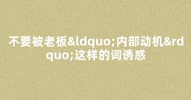 不要被老板“内部动机”这样的词诱惑