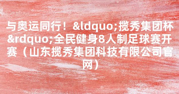 与奥运同行！“揽秀集团杯”全民健身8人制足球赛开赛（山东揽秀集团科技有限公司官网）