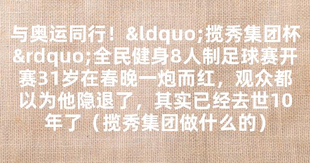 与奥运同行！“揽秀集团杯”全民健身8人制足球赛开赛31岁在春晚一炮而红，观众都以为他隐退了，其实已经去世10年了（揽秀集团做什么的）