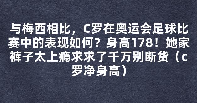 与梅西相比，C罗在奥运会足球比赛中的表现如何？身高178！她家裤子太上瘾求求了千万别断货（c罗净身高）