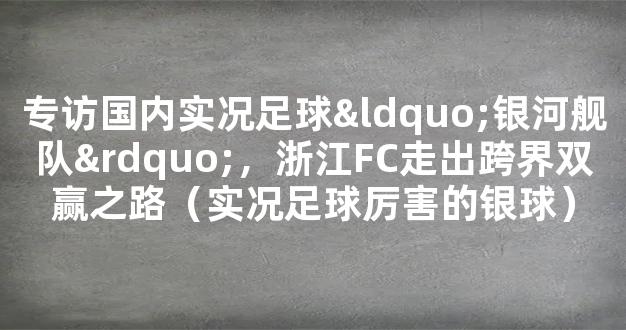 专访国内实况足球“银河舰队”，浙江FC走出跨界双赢之路（实况足球厉害的银球）