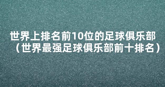 世界上排名前10位的足球俱乐部（世界最强足球俱乐部前十排名）