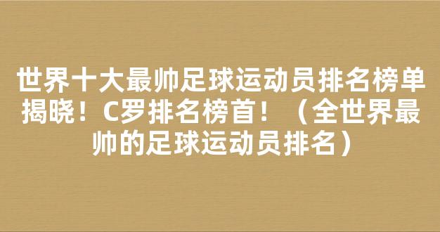 世界十大最帅足球运动员排名榜单揭晓！C罗排名榜首！（全世界最帅的足球运动员排名）