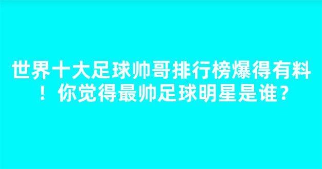 世界十大足球帅哥排行榜爆得有料！你觉得最帅足球明星是谁？