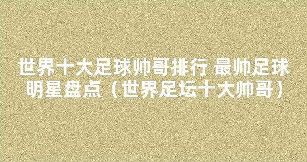 世界十大足球帅哥排行 最帅足球明星盘点（世界足坛十大帅哥）