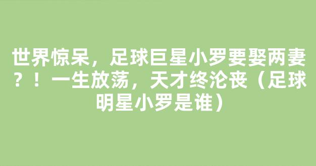 世界惊呆，足球巨星小罗要娶两妻？！一生放荡，天才终沦丧（足球明星小罗是谁）