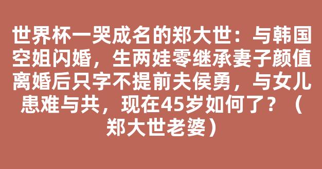 世界杯一哭成名的郑大世：与韩国空姐闪婚，生两娃零继承妻子颜值离婚后只字不提前夫侯勇，与女儿患难与共，现在45岁如何了？（郑大世老婆）