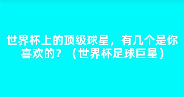 世界杯上的顶级球星，有几个是你喜欢的？（世界杯足球巨星）