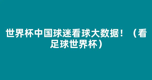 世界杯中国球迷看球大数据！（看足球世界杯）