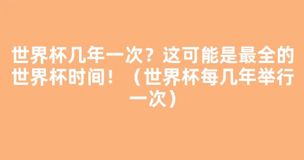 世界杯几年一次？这可能是最全的世界杯时间！（世界杯每几年举行一次）