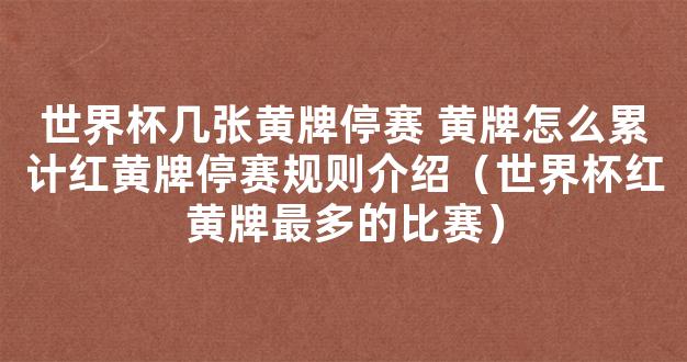 世界杯几张黄牌停赛 黄牌怎么累计红黄牌停赛规则介绍（世界杯红黄牌最多的比赛）