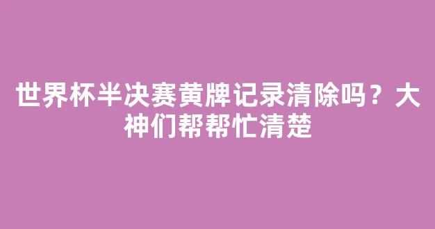 世界杯半决赛黄牌记录清除吗？大神们帮帮忙清楚