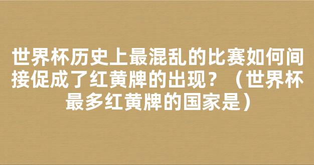 世界杯历史上最混乱的比赛如何间接促成了红黄牌的出现？（世界杯最多红黄牌的国家是）