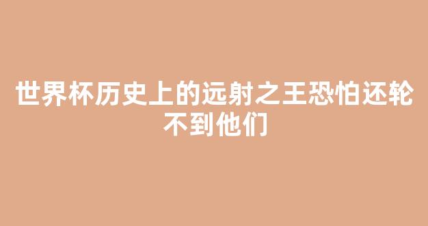 世界杯历史上的远射之王恐怕还轮不到他们