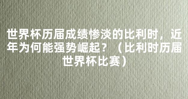 世界杯历届成绩惨淡的比利时，近年为何能强势崛起？（比利时历届世界杯比赛）