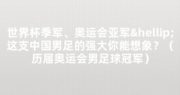 世界杯季军、奥运会亚军…这支中国男足的强大你能想象？（历届奥运会男足球冠军）