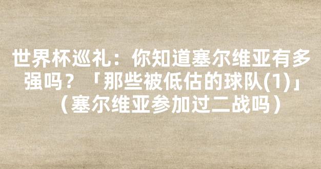 世界杯巡礼：你知道塞尔维亚有多强吗？「那些被低估的球队(1)」（塞尔维亚参加过二战吗）