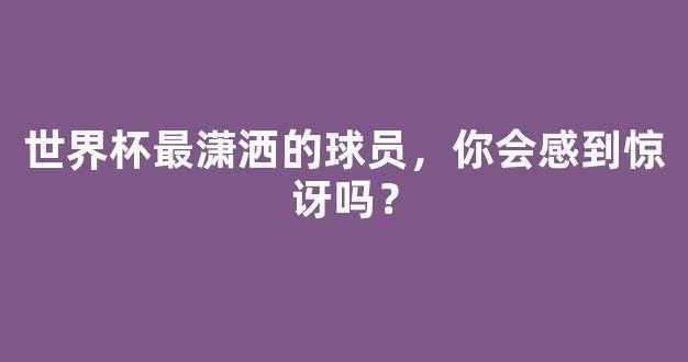 世界杯最潇洒的球员，你会感到惊讶吗？