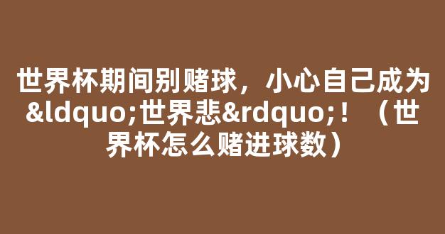 世界杯期间别赌球，小心自己成为“世界悲”！（世界杯怎么赌进球数）