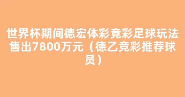 世界杯期间德宏体彩竞彩足球玩法售出7800万元（德乙竞彩推荐球员）