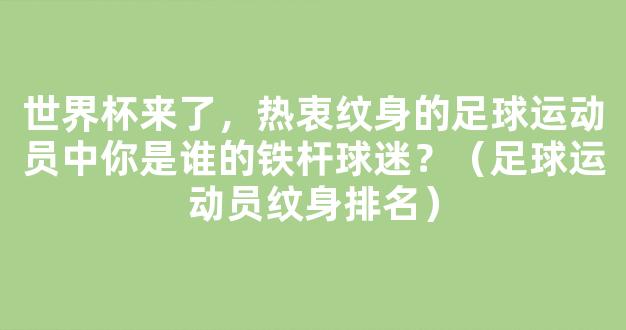 世界杯来了，热衷纹身的足球运动员中你是谁的铁杆球迷？（足球运动员纹身排名）