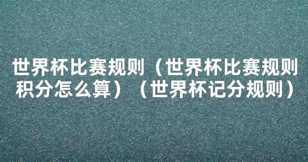 世界杯比赛规则（世界杯比赛规则积分怎么算）（世界杯记分规则）