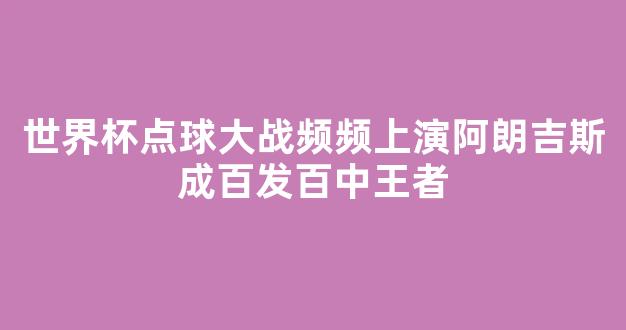 世界杯点球大战频频上演阿朗吉斯成百发百中王者