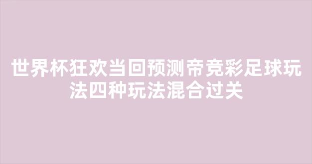 世界杯狂欢当回预测帝竞彩足球玩法四种玩法混合过关