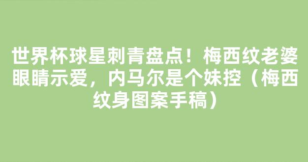 世界杯球星刺青盘点！梅西纹老婆眼睛示爱，内马尔是个妹控（梅西纹身图案手稿）