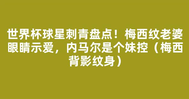 世界杯球星刺青盘点！梅西纹老婆眼睛示爱，内马尔是个妹控（梅西背影纹身）