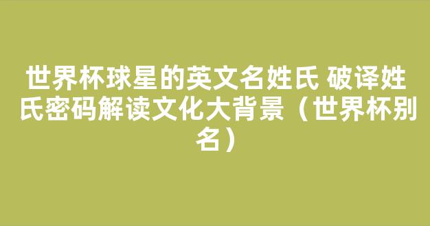 世界杯球星的英文名姓氏 破译姓氏密码解读文化大背景（世界杯别名）