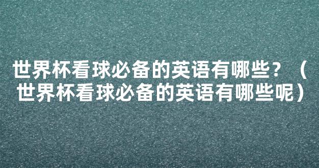 世界杯看球必备的英语有哪些？（世界杯看球必备的英语有哪些呢）