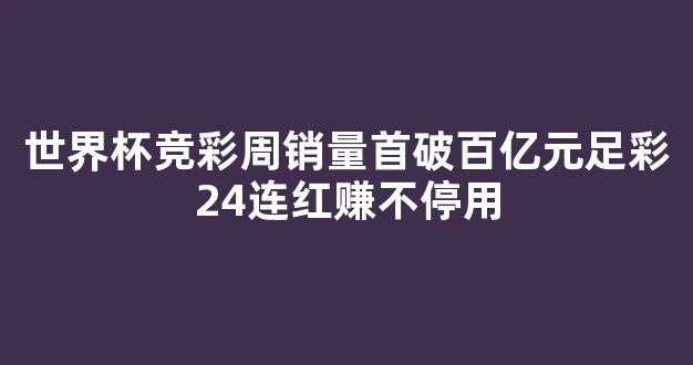 世界杯竞彩周销量首破百亿元足彩24连红赚不停用