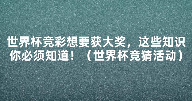 世界杯竞彩想要获大奖，这些知识你必须知道！（世界杯竞猜活动）